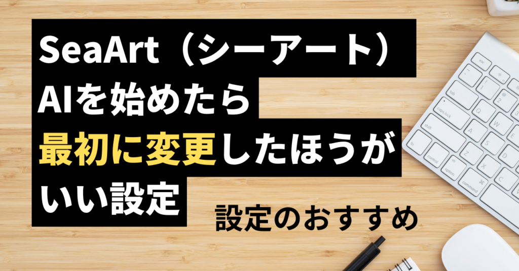 SeaArt（シーアート）AIを始めたら最初に変更したほうがいい設定